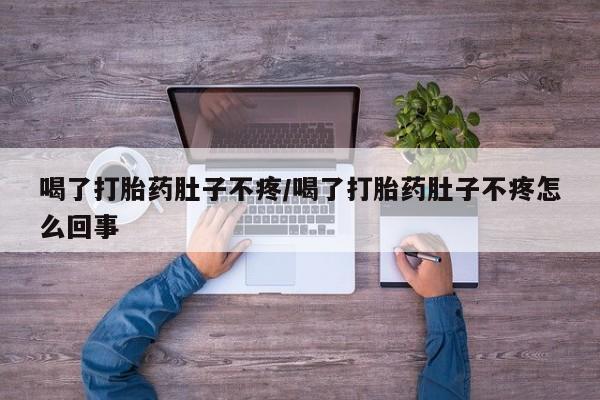 紫竹药业打胎药网购喝了打胎药肚子不疼/喝了打胎药肚子不疼怎么回事