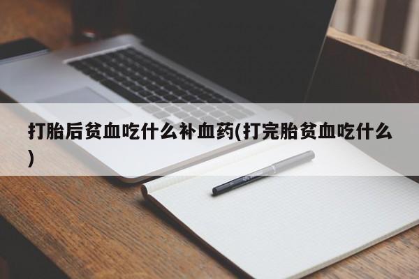 紫竹药业打胎药网购打胎后贫血吃什么补血药(打完胎贫血吃什么)