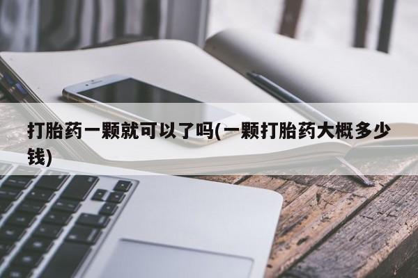 紫竹药业打胎药网购打胎药一颗就可以了吗(一颗打胎药大概多少钱)