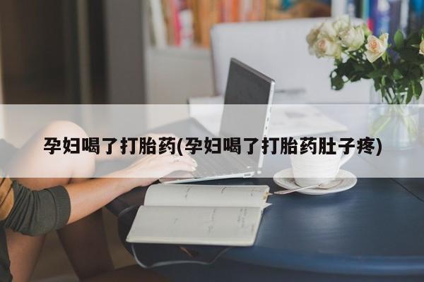 紫竹药业打胎药网购孕妇喝了打胎药(孕妇喝了打胎药肚子疼)