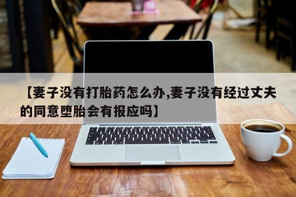 紫竹药业打胎药网购【妻子没有打胎药怎么办,妻子没有经过丈夫的同意堕胎会有报应吗】