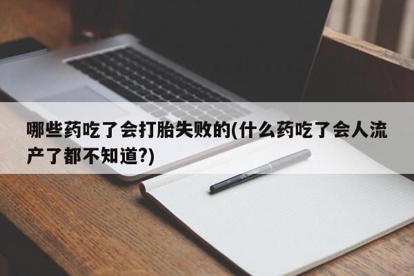 紫竹药业打胎药网购哪些药吃了会打胎失败的(什么药吃了会人流产了都不知道?)