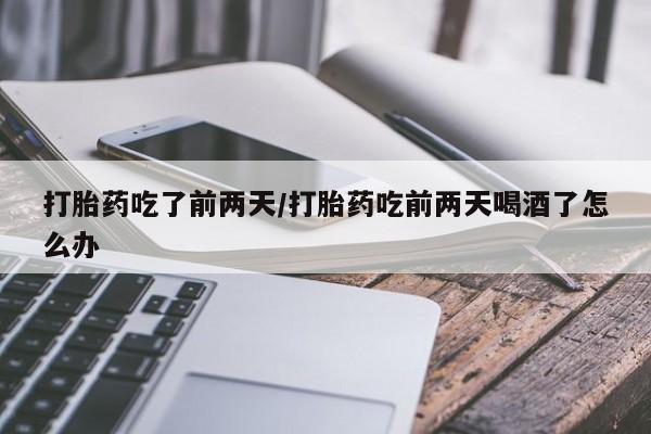 紫竹药业打胎药网购打胎药吃了前两天/打胎药吃前两天喝酒了怎么办