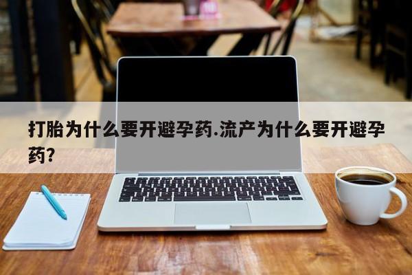 紫竹药业打胎药网购打胎为什么要开避孕药.流产为什么要开避孕药？