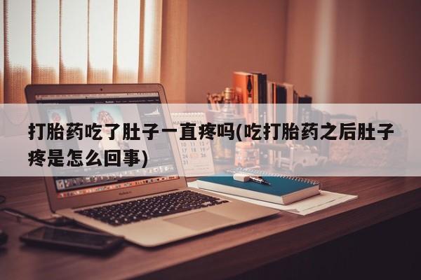 紫竹药业打胎药网购打胎药吃了肚子一直疼吗(吃打胎药之后肚子疼是怎么回事)