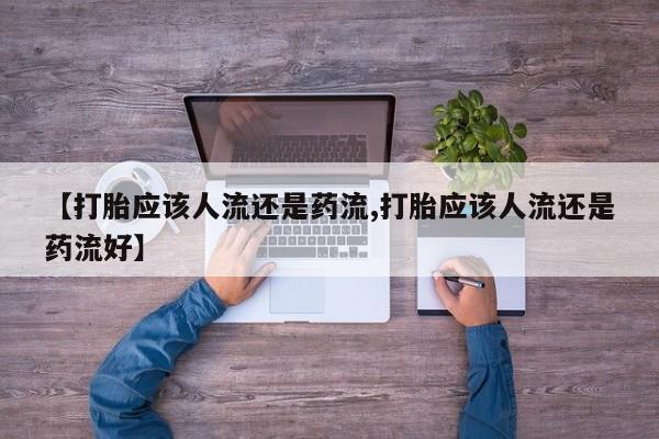 紫竹药业打胎药网购【打胎应该人流还是药流,打胎应该人流还是药流好】