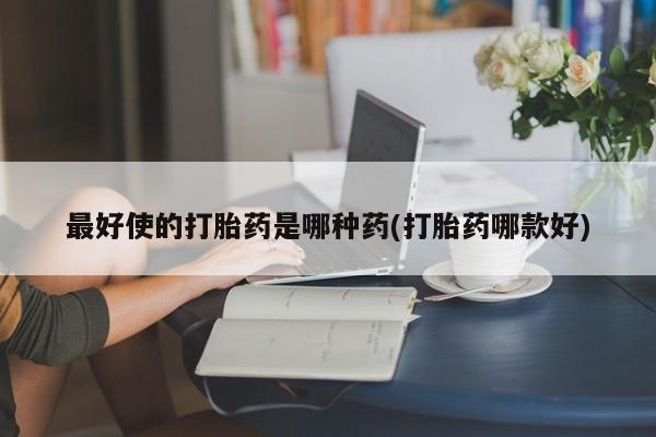 紫竹药业打胎药网购最好使的打胎药是哪种药(打胎药哪款好)