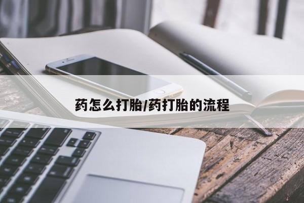 紫竹药业打胎药网购药怎么打胎/药打胎的流程