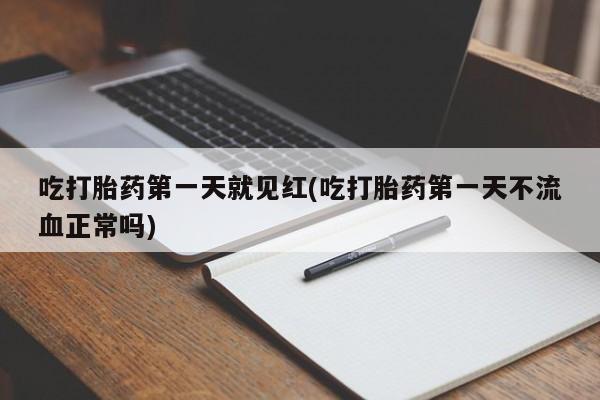 紫竹药业打胎药网购吃打胎药第一天就见红(吃打胎药第一天不流血正常吗)