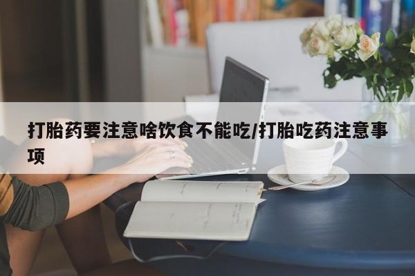 紫竹药业打胎药网购打胎药要注意啥饮食不能吃/打胎吃药注意事项