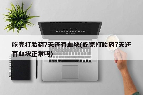 紫竹药业打胎药网购吃完打胎药7天还有血块(吃完打胎药7天还有血块正常吗)