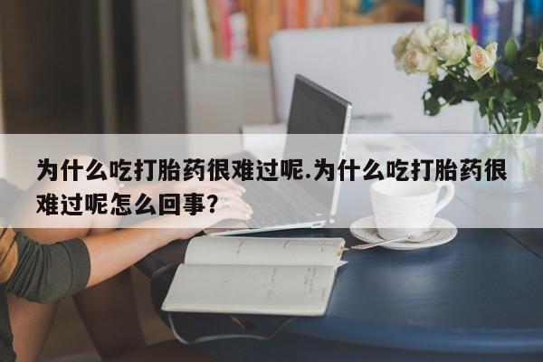 紫竹药业打胎药网购为什么吃打胎药很难过呢.为什么吃打胎药很难过呢怎么回事？