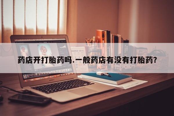 紫竹药业打胎药网购药店开打胎药吗.一般药店有没有打胎药？