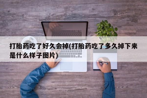 紫竹药业打胎药网购打胎药吃了好久会掉(打胎药吃了多久掉下来是什么样子图片)
