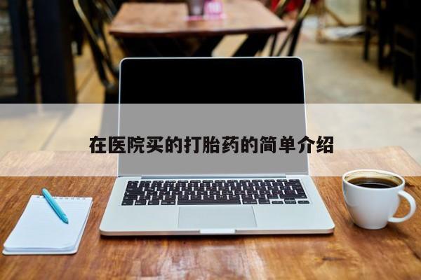 紫竹药业打胎药网购在医院买的打胎药的简单介绍