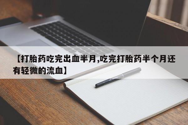紫竹药业打胎药网购【打胎药吃完出血半月,吃完打胎药半个月还有轻微的流血】