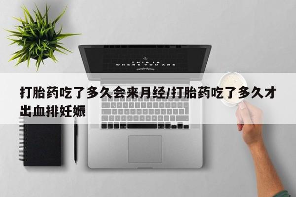 紫竹药业打胎药网购打胎药吃了多久会来月经/打胎药吃了多久才出血排妊娠