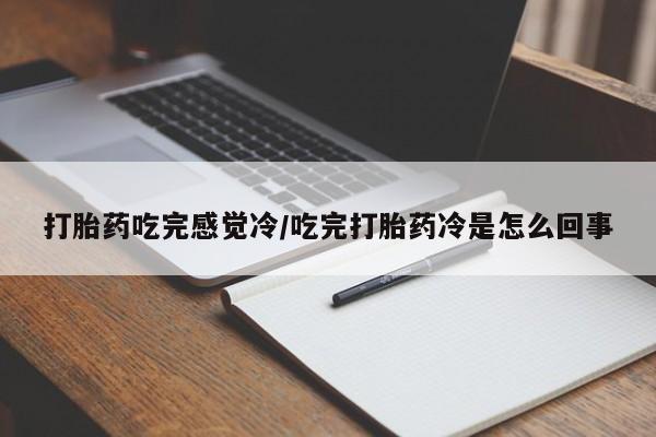紫竹药业打胎药网购打胎药吃完感觉冷/吃完打胎药冷是怎么回事