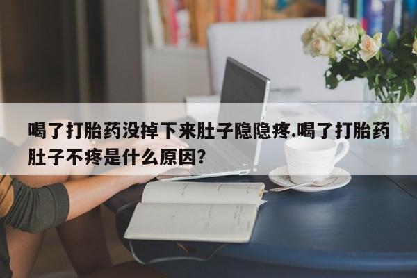 紫竹药业打胎药网购喝了打胎药没掉下来肚子隐隐疼.喝了打胎药肚子不疼是什么原因？