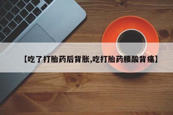 紫竹药业打胎药网购【吃了打胎药后背胀,吃打胎药腰酸背痛】