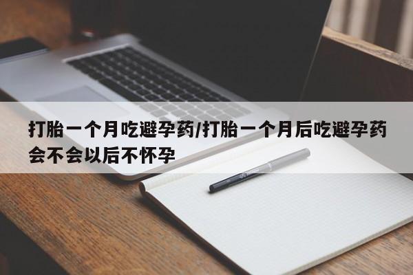 紫竹药业打胎药网购打胎一个月吃避孕药/打胎一个月后吃避孕药会不会以后不怀孕