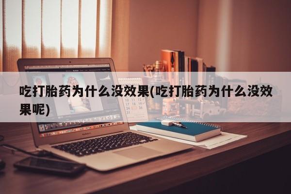 紫竹药业打胎药网购吃打胎药为什么没效果(吃打胎药为什么没效果呢)