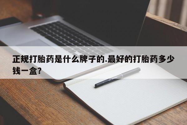 紫竹药业打胎药网购正规打胎药是什么牌子的.最好的打胎药多少钱一盒？