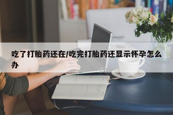 紫竹药业打胎药网购吃了打胎药还在/吃完打胎药还显示怀孕怎么办