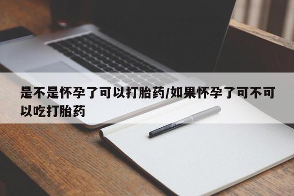 紫竹药业打胎药网购是不是怀孕了可以打胎药/如果怀孕了可不可以吃打胎药