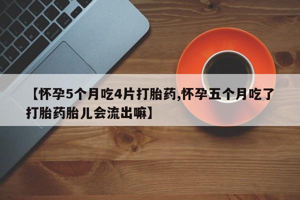 紫竹药业打胎药网购【怀孕5个月吃4片打胎药,怀孕五个月吃了打胎药胎儿会流出嘛】