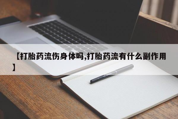 紫竹药业打胎药网购【打胎药流伤身体吗,打胎药流有什么副作用】