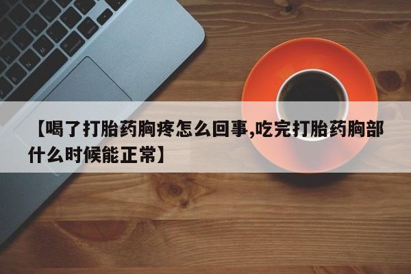 紫竹药业打胎药网购【喝了打胎药胸疼怎么回事,吃完打胎药胸部什么时候能正常】