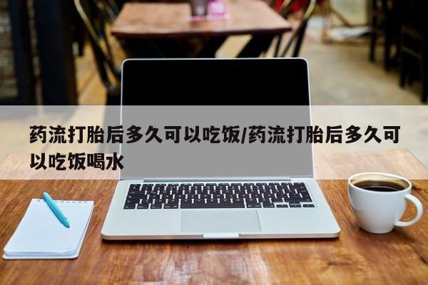 紫竹药业打胎药网购药流打胎后多久可以吃饭/药流打胎后多久可以吃饭喝水