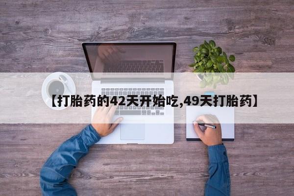 紫竹药业打胎药网购【打胎药的42天开始吃,49天打胎药】