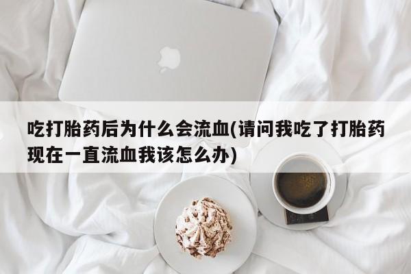 紫竹药业打胎药网购吃打胎药后为什么会流血(请问我吃了打胎药现在一直流血我该怎么办)