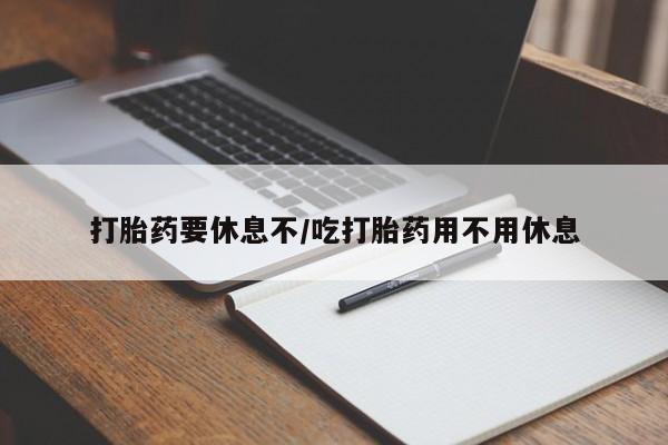 紫竹药业打胎药网购打胎药要休息不/吃打胎药用不用休息