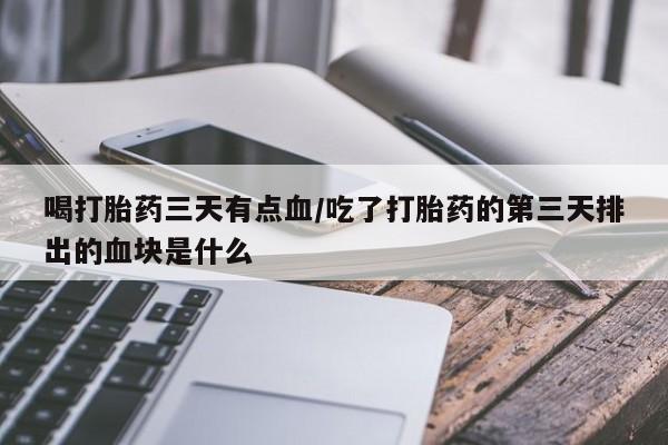 紫竹药业打胎药网购喝打胎药三天有点血/吃了打胎药的第三天排出的血块是什么