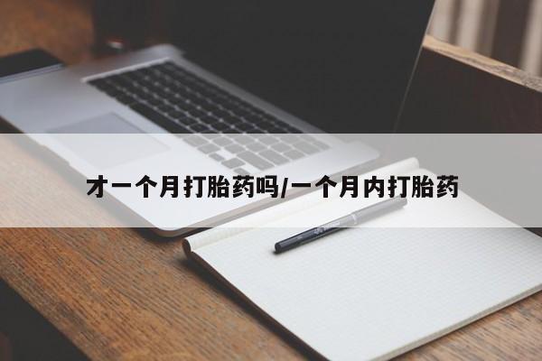 紫竹药业打胎药网购才一个月打胎药吗/一个月内打胎药