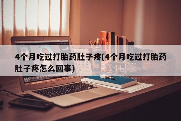 紫竹药业打胎药网购4个月吃过打胎药肚子疼(4个月吃过打胎药肚子疼怎么回事)