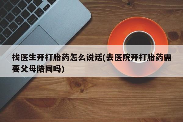 紫竹药业打胎药网购找医生开打胎药怎么说话(去医院开打胎药需要父母陪同吗)