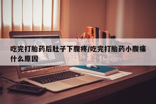 紫竹药业打胎药网购吃完打胎药后肚子下腹疼/吃完打胎药小腹痛什么原因