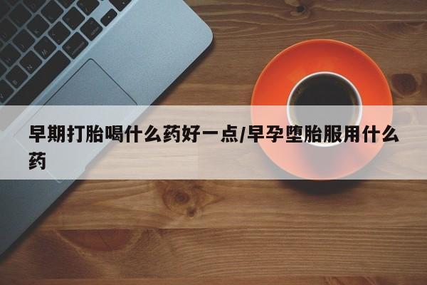 紫竹药业打胎药网购早期打胎喝什么药好一点/早孕堕胎服用什么药