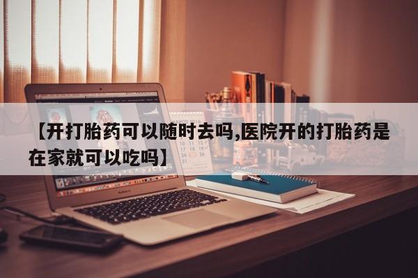 紫竹药业打胎药网购【开打胎药可以随时去吗,医院开的打胎药是在家就可以吃吗】