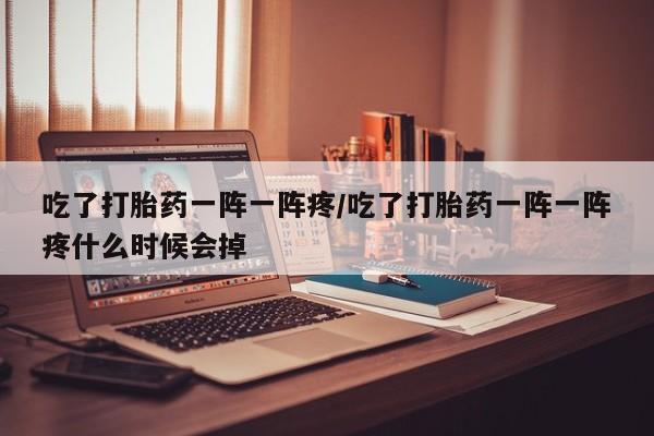 紫竹药业打胎药网购吃了打胎药一阵一阵疼/吃了打胎药一阵一阵疼什么时候会掉