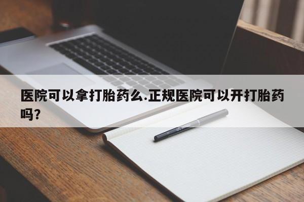 紫竹药业打胎药网购医院可以拿打胎药么.正规医院可以开打胎药吗？