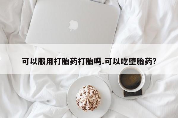 紫竹药业打胎药网购可以服用打胎药打胎吗.可以吃堕胎药？