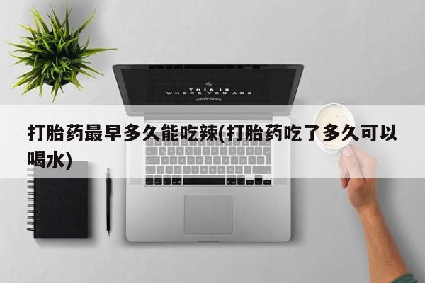 紫竹药业打胎药网购打胎药最早多久能吃辣(打胎药吃了多久可以喝水)