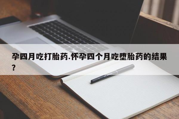 紫竹药业打胎药网购孕四月吃打胎药.怀孕四个月吃堕胎药的结果？