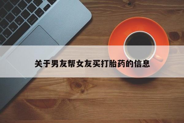 紫竹药业打胎药网购关于男友帮女友买打胎药的信息
