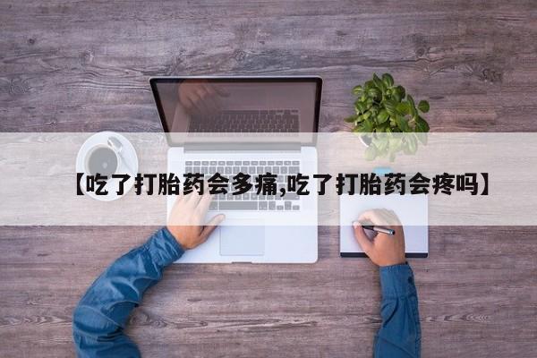 紫竹药业打胎药网购【吃了打胎药会多痛,吃了打胎药会疼吗】